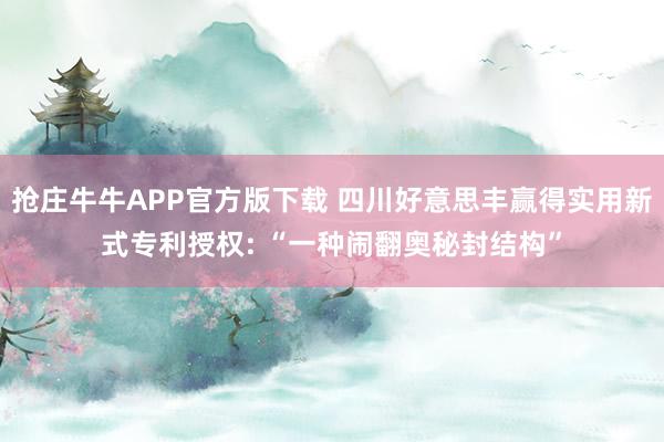 抢庄牛牛APP官方版下载 四川好意思丰赢得实用新式专利授权: “一种闹翻奥秘封结构”
