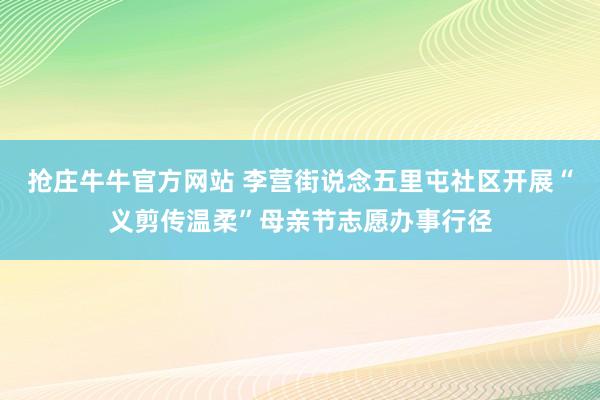 抢庄牛牛官方网站 李营街说念五里屯社区开展“义剪传温柔”母亲节志愿办事行径
