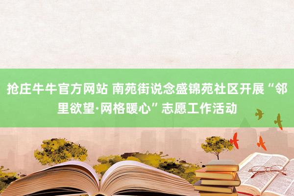 抢庄牛牛官方网站 南苑街说念盛锦苑社区开展“邻里欲望·网格暖心”志愿工作活动