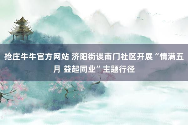 抢庄牛牛官方网站 济阳街谈南门社区开展“情满五月 益起同业”主题行径