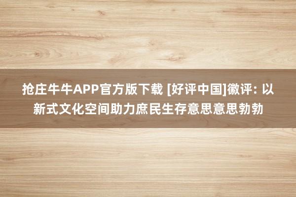 抢庄牛牛APP官方版下载 [好评中国]徽评: 以新式文化空间助力庶民生存意思意思勃勃