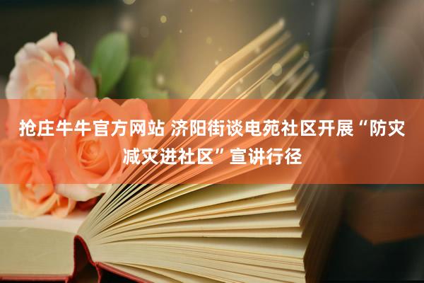抢庄牛牛官方网站 济阳街谈电苑社区开展“防灾减灾进社区”宣讲行径