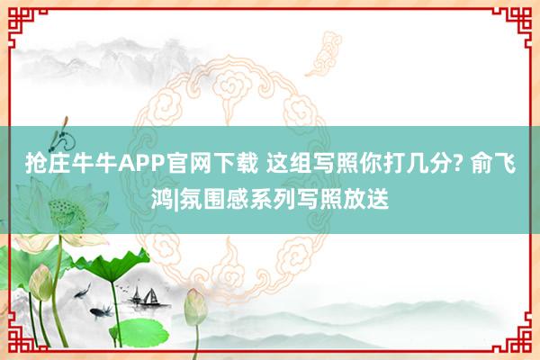 抢庄牛牛APP官网下载 这组写照你打几分? 俞飞鸿|氛围感系列写照放送