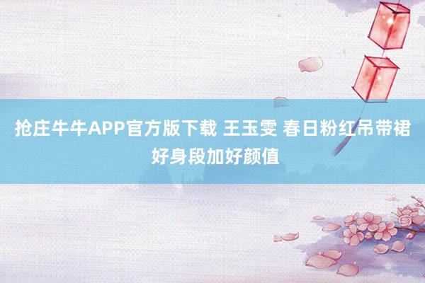 抢庄牛牛APP官方版下载 王玉雯 春日粉红吊带裙 好身段加好颜值