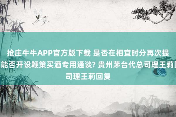 抢庄牛牛APP官方版下载 是否在相宜时分再次提价? 能否开设鞭策买酒专用通谈? 贵州茅台代总司理王莉回复