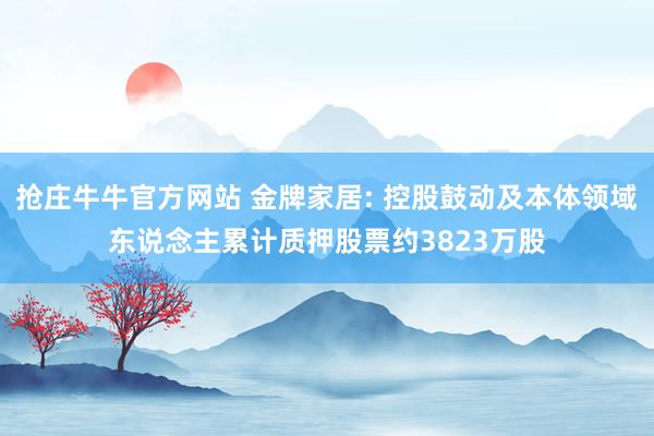 抢庄牛牛官方网站 金牌家居: 控股鼓动及本体领域东说念主累计质押股票约3823万股