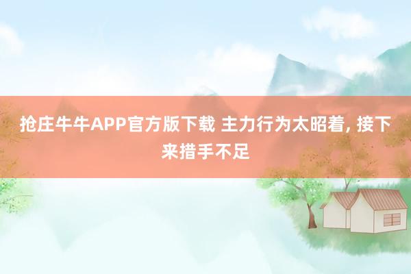 抢庄牛牛APP官方版下载 主力行为太昭着, 接下来措手不足