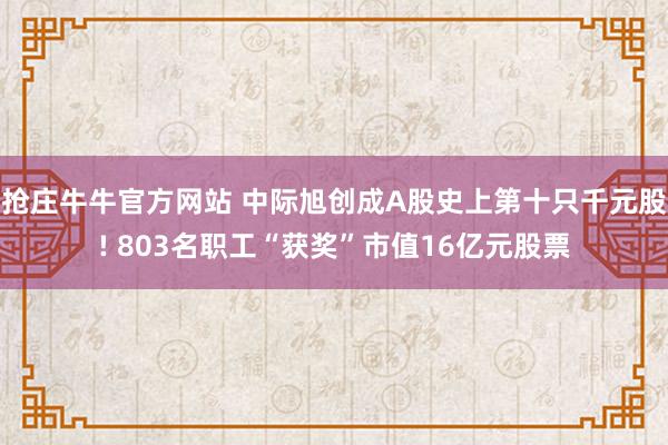 抢庄牛牛官方网站 中际旭创成A股史上第十只千元股! 803名职工“获奖”市值16亿元股票