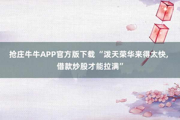 抢庄牛牛APP官方版下载 “泼天荣华来得太快, 借款炒股才能拉满”