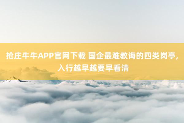 抢庄牛牛APP官网下载 国企最难教诲的四类岗亭, 入行越早越要早看清