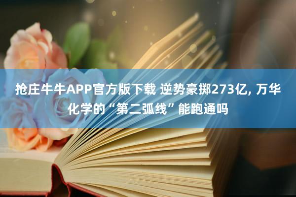 抢庄牛牛APP官方版下载 逆势豪掷273亿, 万华化学的“第二弧线”能跑通吗