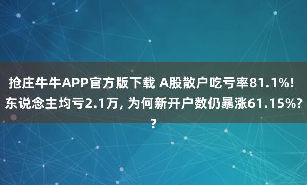 抢庄牛牛APP官方版下载 A股散户吃亏率81.1%! 东说念主均亏2.1万, 为何新开户数仍暴涨61.15%?