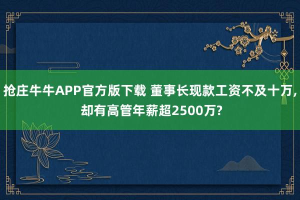 抢庄牛牛APP官方版下载 董事长现款工资不及十万, 却有高管年薪超2500万?