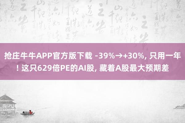 抢庄牛牛APP官方版下载 -39%→+30%, 只用一年! 这只629倍PE的AI股, 藏着A股最大预期差