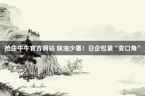 抢庄牛牛官方网站 缺油少墨！日企包装“变口角”