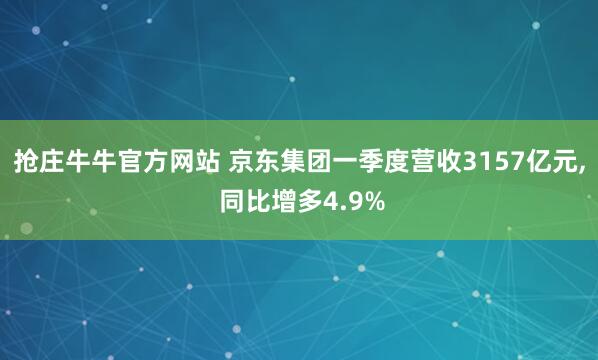 抢庄牛牛官方网站 京东集团一季度营收3157亿元, 同比增多4.9%