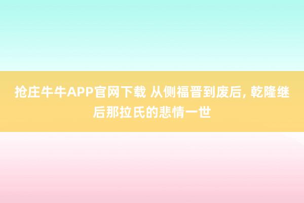 抢庄牛牛APP官网下载 从侧福晋到废后, 乾隆继后那拉氏的悲情一世
