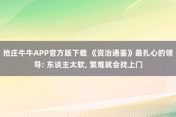 抢庄牛牛APP官方版下载 《资治通鉴》最扎心的领导: 东谈主太软, 繁难就会找上门