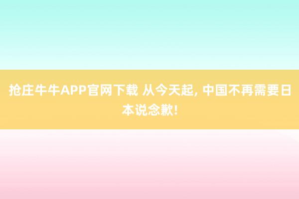 抢庄牛牛APP官网下载 从今天起, 中国不再需要日本说念歉!