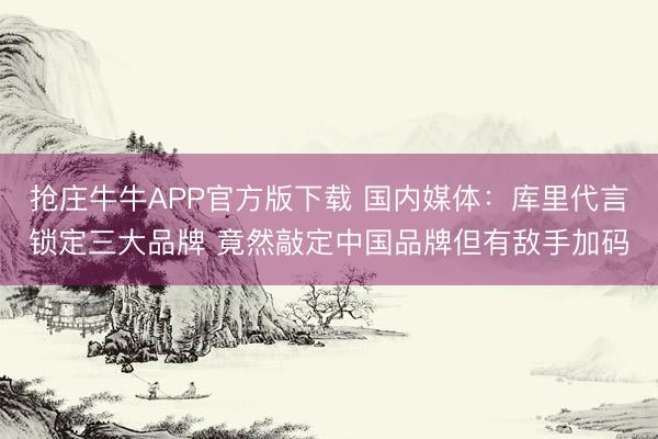 抢庄牛牛APP官方版下载 国内媒体：库里代言锁定三大品牌 竟然敲定中国品牌但有敌手加码