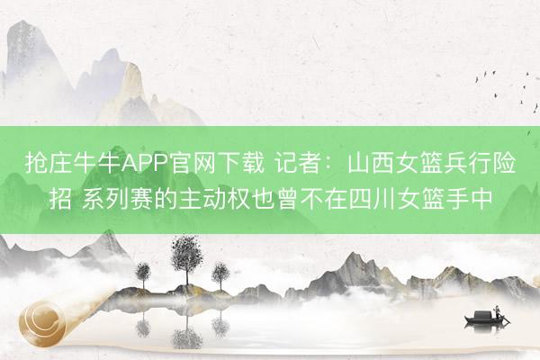 抢庄牛牛APP官网下载 记者：山西女篮兵行险招 系列赛的主动权也曾不在四川女篮手中