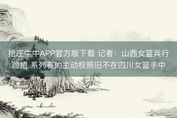 抢庄牛牛APP官方版下载 记者：山西女篮兵行险招 系列赛的主动权照旧不在四川女篮手中