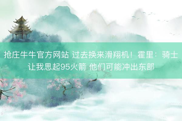抢庄牛牛官方网站 过去换来滑翔机！霍里：骑士让我思起95火箭 他们可能冲出东部