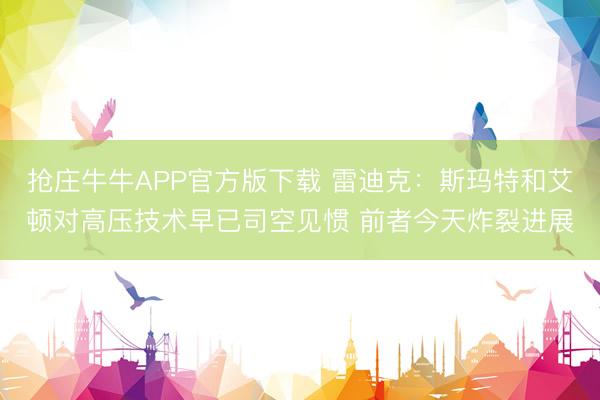 抢庄牛牛APP官方版下载 雷迪克：斯玛特和艾顿对高压技术早已司空见惯 前者今天炸裂进展