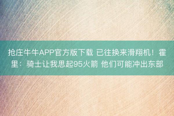 抢庄牛牛APP官方版下载 已往换来滑翔机!霍里:骑士让我思起95火箭 他们可能冲出东部