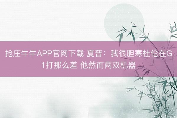 抢庄牛牛APP官网下载 夏普：我很胆寒杜伦在G1打那么差 他然而两双机器
