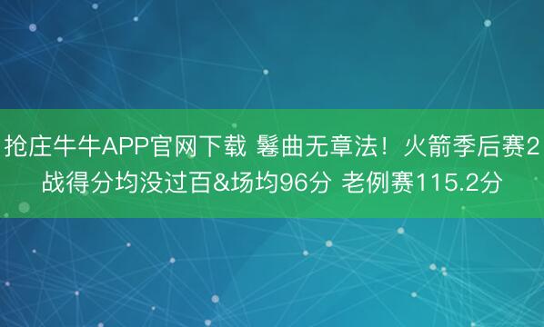 抢庄牛牛APP官网下载 鬈曲无章法！火箭季后赛2战得分均没过百&场均96分 老例赛115.2分