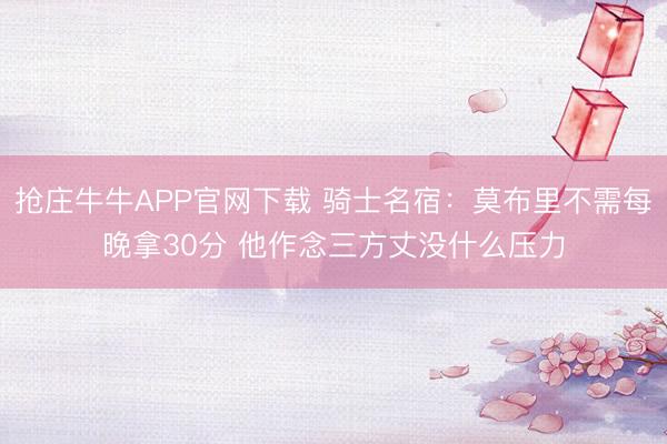抢庄牛牛APP官网下载 骑士名宿：莫布里不需每晚拿30分 他作念三方丈没什么压力