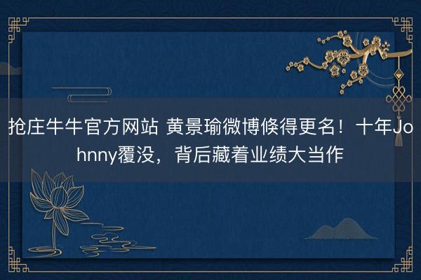 抢庄牛牛官方网站 黄景瑜微博倏得更名！十年Johnny覆没，背后藏着业绩大当作