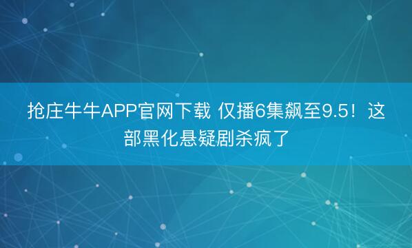 抢庄牛牛APP官网下载 仅播6集飙至9.5!这部黑化悬疑剧杀疯了