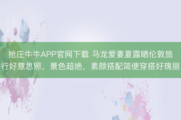 抢庄牛牛APP官网下载 马龙爱妻夏露晒伦敦旅行好意思照，景色超绝，素颜搭配简便穿搭好瑰丽