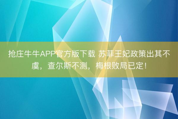 抢庄牛牛APP官方版下载 苏菲王妃政策出其不虞，查尔斯不测，梅根败局已定！