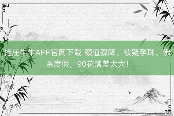 抢庄牛牛APP官网下载 颜值骤降、被疑孕珠、佛系度假，90花落差太大！