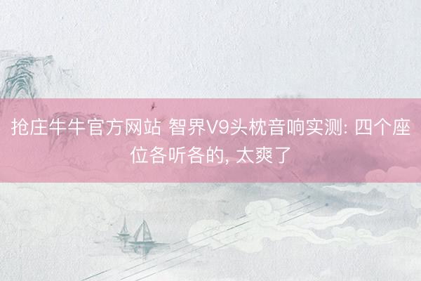 抢庄牛牛官方网站 智界V9头枕音响实测: 四个座位各听各的, 太爽了