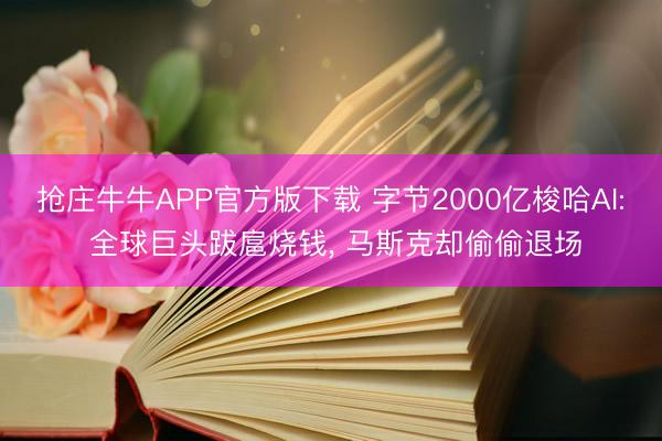 抢庄牛牛APP官方版下载 字节2000亿梭哈AI: 全球巨头跋扈烧钱, 马斯克却偷偷退场
