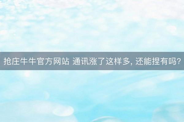 抢庄牛牛官方网站 通讯涨了这样多, 还能捏有吗?
