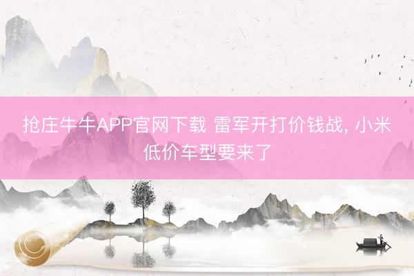 抢庄牛牛APP官网下载 雷军开打价钱战, 小米低价车型要来了