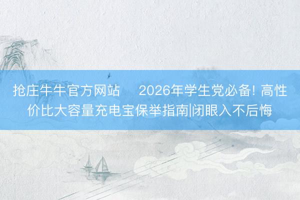 抢庄牛牛官方网站 ✨2026年学生党必备! 高性价比大容量充电宝保举指南|闭眼入不后悔✨