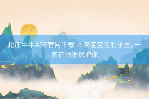 抢庄牛牛APP官网下载 本来宝宝在肚子里, 一直在悄悄保护你