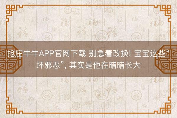 抢庄牛牛APP官网下载 别急着改换! 宝宝这些“坏邪恶”， 其实是他在暗暗长大
