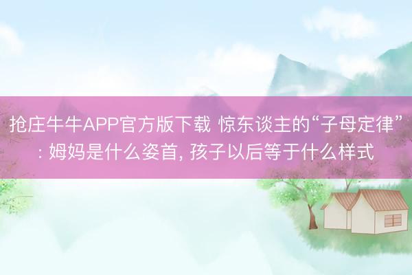 抢庄牛牛APP官方版下载 惊东谈主的“子母定律”: 姆妈是什么姿首, 孩子以后等于什么样式