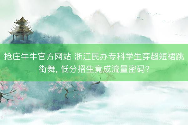 抢庄牛牛官方网站 浙江民办专科学生穿超短裙跳街舞, 低分招生竟成流量密码?