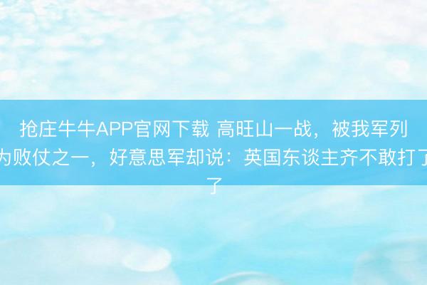 抢庄牛牛APP官网下载 高旺山一战，被我军列为败仗之一，好意思军却说：英国东谈主齐不敢打了