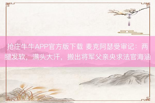 抢庄牛牛APP官方版下载 麦克阿瑟受审记：两腿发软，满头大汗，搬出将军父亲央求法官海涵