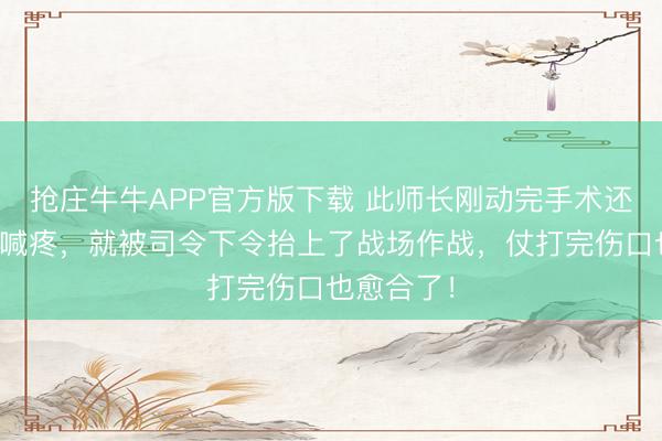 抢庄牛牛APP官方版下载 此师长刚动完手术还在病床上喊疼，就被司令下令抬上了战场作战，仗打完伤口也愈合了！