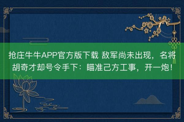 抢庄牛牛APP官方版下载 敌军尚未出现，名将胡奇才却号令手下：瞄准己方工事，开一炮！